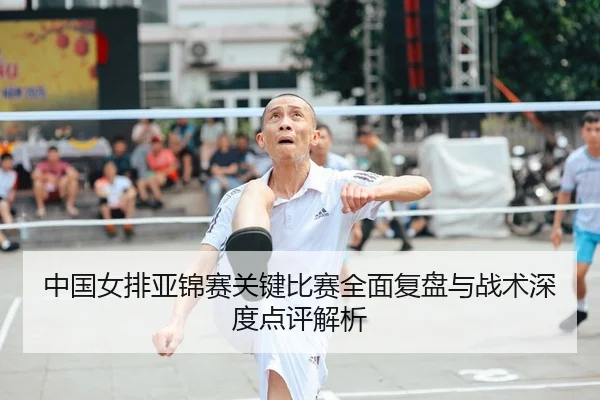 中国女排亚锦赛关键比赛全面复盘与战术深度点评解析