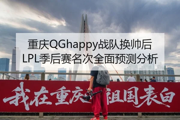 重庆QGhappy战队换帅后LPL季后赛名次全面预测分析