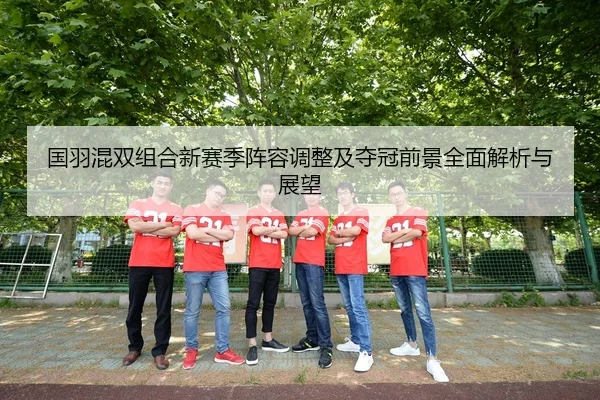 国羽混双组合新赛季阵容调整及夺冠前景全面解析与展望