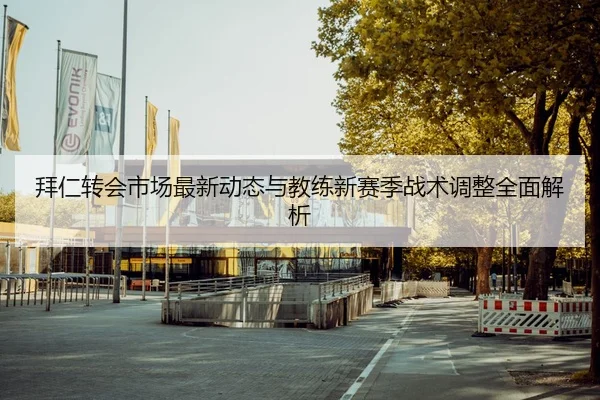 拜仁转会市场最新动态与教练新赛季战术调整全面解析