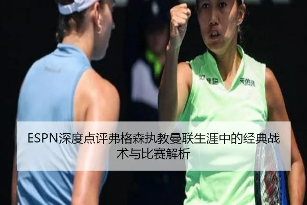 ESPN深度点评弗格森执教曼联生涯中的经典战术与比赛解析
