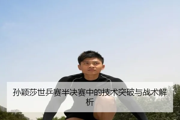 孙颖莎世乒赛半决赛中的技术突破与战术解析